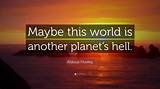 Aldous Huxley: 'Maybe This World Is Another Planet's Hell.'