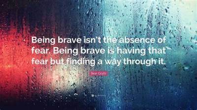 Bear Grylls: 'Being Brave Isn't the Absence of Fear. Being Brave Is Having That Fear but Finding a Way Through It.'