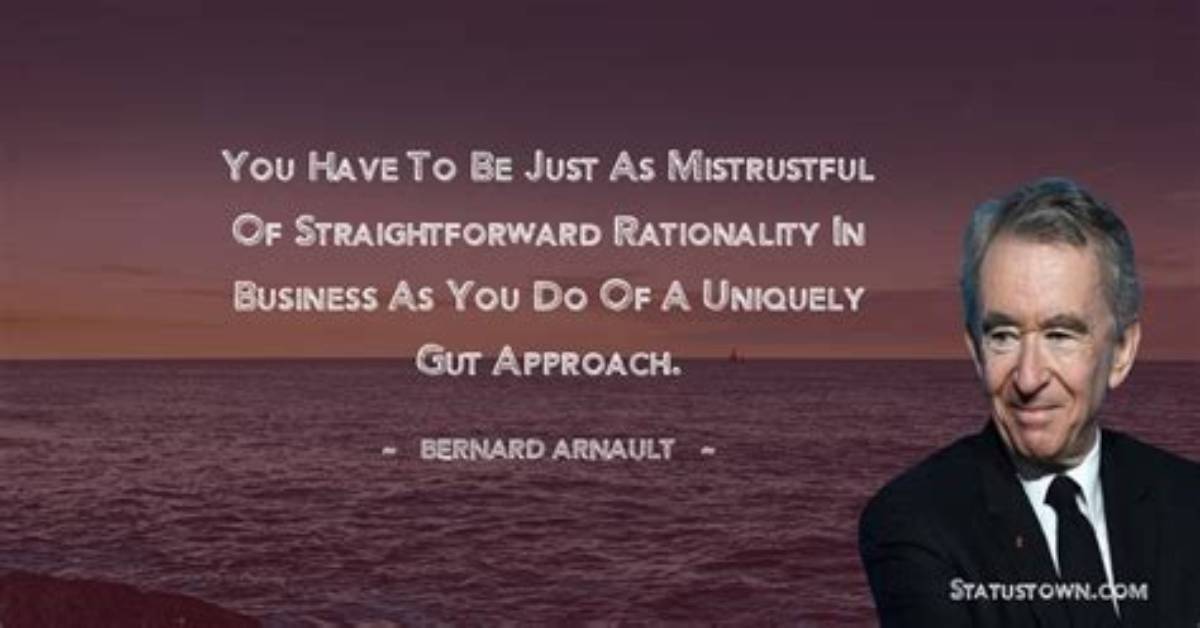 Bernard Arnault You Have to Be Just as Mistrustful of Straightforward Rationality in Business as You Do of a Uniquely Gut