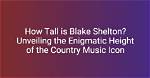 Blake Shelton Height: Unveiling the Country Star's Stature