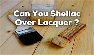 Can You Lacquer over Shellac?
