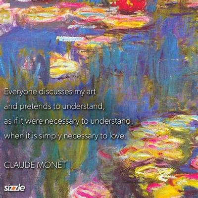 Claude Monet: 'Everyone Discusses My Art and Pretends to Understand, as If It Were Necessary to Understand, When It Is Simply Necessary to Love.'