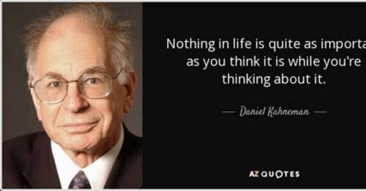 Daniel Kahneman Nothing in Life Is as Important as You Think It Is While You Are Thinking About It