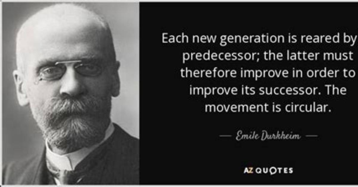 Emile Durkheim: 'Each New Generation Is Reared by Its Predecessor; the Latter Must Therefore Improve in Order to Improve Its Successor. the Movement Is Circular.'