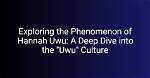 Exploring the World of Uwu Hannah: a Comprehensive Guide