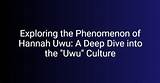 Exploring the World of Uwu Hannah: a Comprehensive Guide