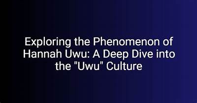 Exploring the World of Uwu Hannah: a Comprehensive Guide