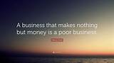 Henry Ford: 'A Business That Makes Nothing but Money Is a Poor Business.'