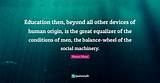Horace Mann: 'Education Then, Beyond All Other Devices of Human Origin, Is the Great Equalizer of the Conditions of Men, the Balance-Wheel of the Social Machinery.'