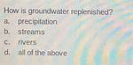 How Is Groundwater Replenished? A. Precipitation B. Streams C. Rivers D. All of the Above