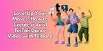 How to Create Viral Tiktok Dance Videos: the Ultimate Guide