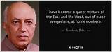 Jawaharlal Nehru: 'I Have Become a Queer Mixture of the East and the West, out of Place Everywhere, at Home Nowhere.'