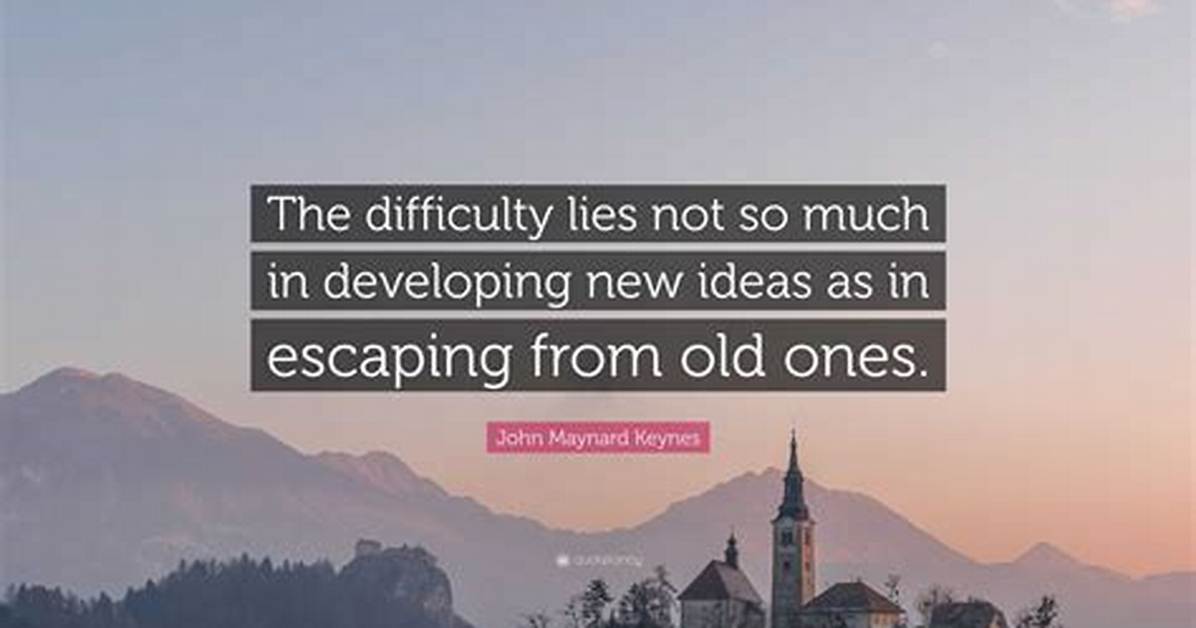 John Maynard Keynes the Difficulty Lies Not So Much in Developing New Ideas as in Escaping from Old