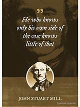 John Stuart Mill: 'He Who Knows Only His Own Side of the Case Knows Little of That.'