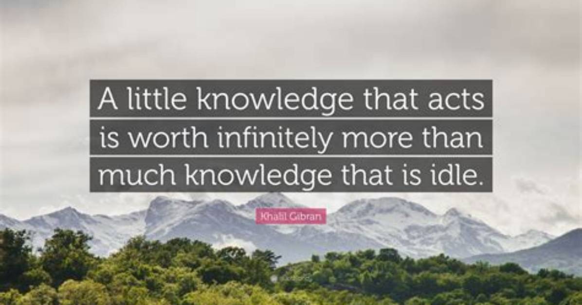 Khalil Gibran a Little Knowledge That Acts Is Worth Infinitely More Than Much Knowledge That Is Idle