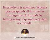 Lucius Annaeus Seneca: 'Everywhere Is Nowhere. When a Person Spends All His Time in Foreign Travel, He Ends by Having Many Acquaintances, but No Friends.'