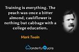 Mark Twain: 'Training Is Everything. the Peach Was Once a Bitter Almond; Cauliflower Is Nothing but Cabbage with a College Education.'