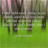 Martin Luther: 'I Have Held Many Things in My Hands, and I Have Lost Them All; but Whatever I Have Placed in God's Hands, That I Still Possess.'