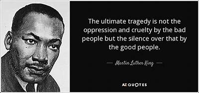 Martin Luther King, Jr. : 'The Ultimate Tragedy Is Not the Oppression and Cruelty by the Bad People but the Silence over That by the Good People.'