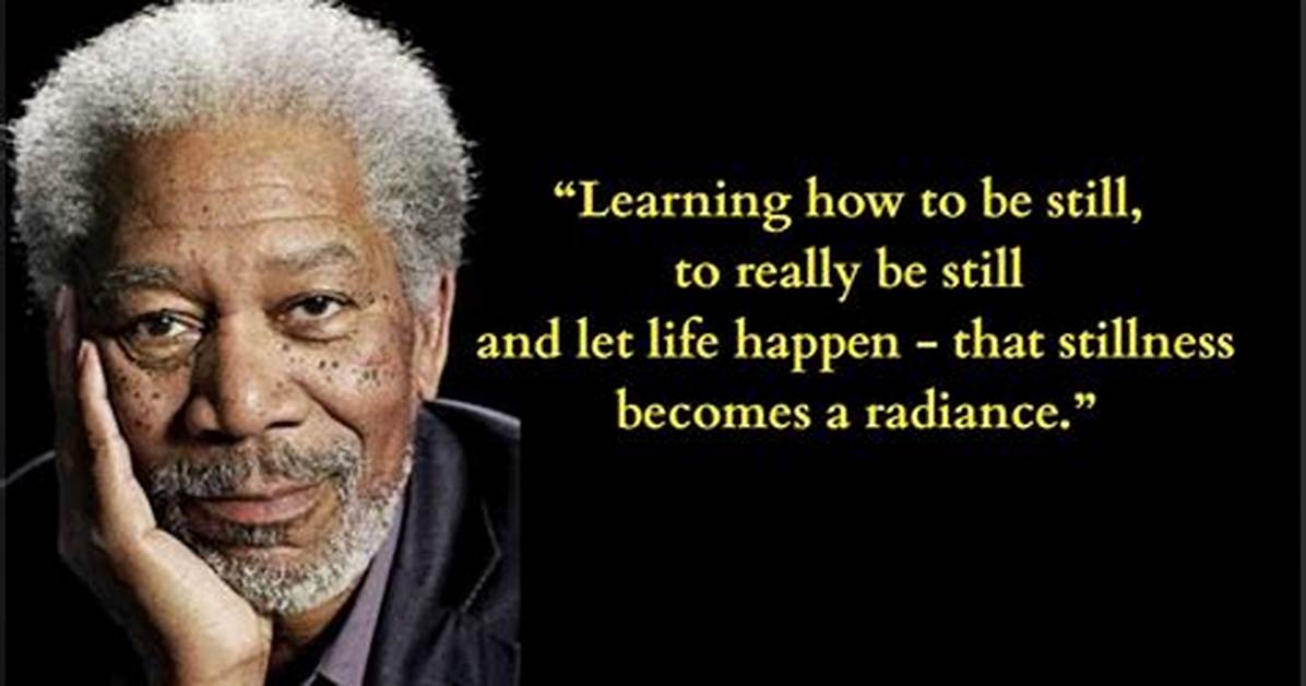 Morgan Freeman Learning How to Be Still to Really Be Still and Let Life Happen That Stillness Becomes A