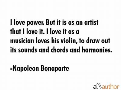 Napoleon Bonaparte: 'I Love Power. but It Is as an Artist That I Love It. I Love It as a Musician Loves His Violin, to Draw out Its Sounds and Chords and Harmonies.'
