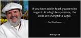 Paul Prudhomme: 'If You Have Acid in Food, You Need to Sugar It. at a High Temperature, the Acids Are Changed to Sugar.'
