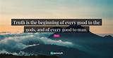 Plato: 'Truth Is the Beginning of Every Good to the Gods, and of Every Good to Man.'