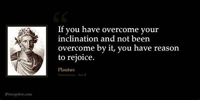 Plautus: 'If You Have Overcome Your Inclination and Not Been Overcome by It, You Have Reason to Rejoice.'