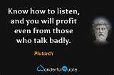 Plutarch: 'Know How to Listen, and You Will Profit Even from Those Who Talk Badly.'