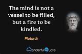 Plutarch: 'The Mind Is Not a Vessel to Be Filled but a Fire to Be Kindled.'