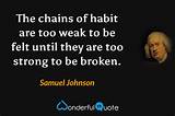 Samuel Johnson: 'The Chains of Habit Are Too Weak to Be Felt Until They Are Too Strong to Be Broken.'