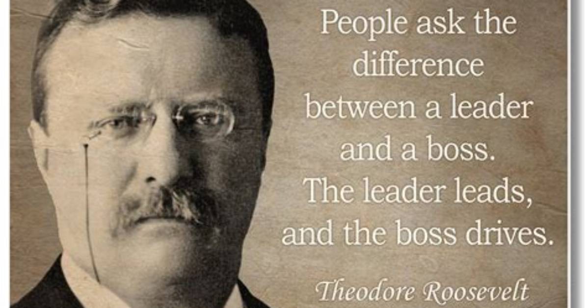 Theodore Roosevelt People Ask the Difference Between a Leader and a Boss the Leader Leads and the Boss