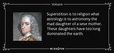 Voltaire: 'Superstition Is to Religion What Astrology Is to Astronomy the Mad Daughter of a Wise Mother. These Daughters Have Too Long Dominated the Earth.'