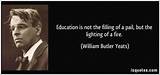 William Butler Yeats: 'Education Is Not the Filling of a Pail, but the Lighting of a Fire.'