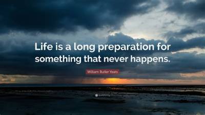 William Butler Yeats: 'Life Is a Long Preparation for Something That Never Happens.'