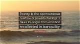 William Wordsworth: 'Poetry Is the Spontaneous Overflow of Powerful Feelings: It Takes Its Origin from Emotion Recollected in Tranquility.'
