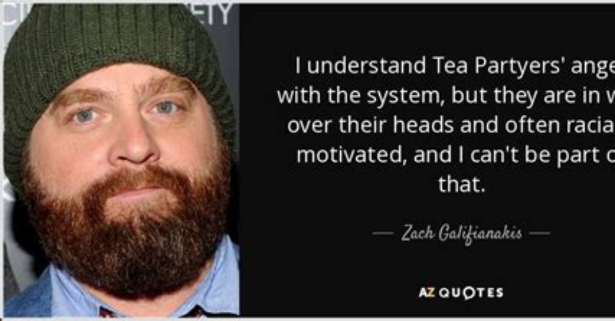 Zach Galifianakis I Understand Tea Partyers Anger with the System but They Are in Way over Their Heads and Often Racially Motivated and I Can T Be Part Of